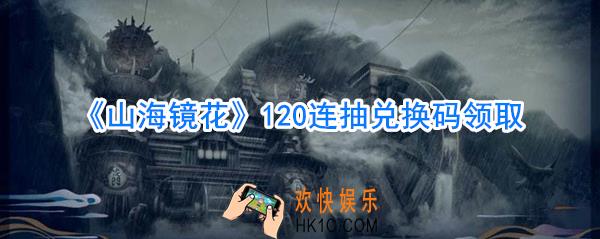 山海镜花120连抽兑换码领取_山海镜花最新兑换码领取