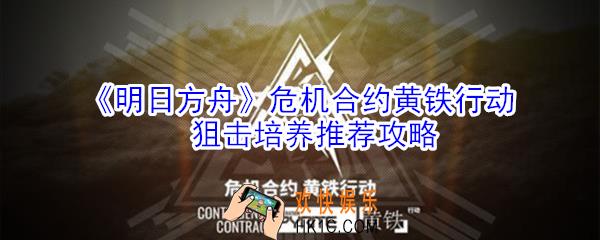 明日方舟危机合约黄铁行动狙击那些好_危机合约黄铁行动狙击培养推荐攻略