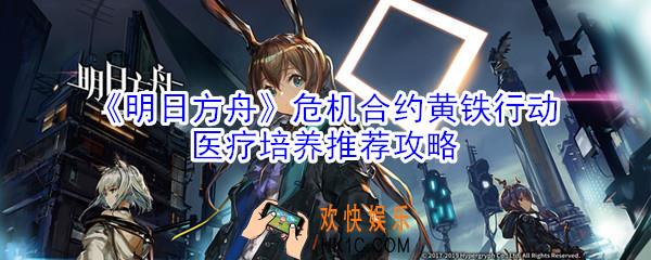 明日方舟危机合约黄铁行动医疗那些好_危机合约黄铁行动医疗培养推荐攻略