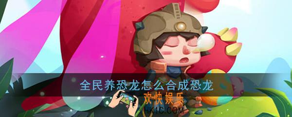 全民养恐龙怎么合成恐龙_全民养恐龙恐龙合成方法