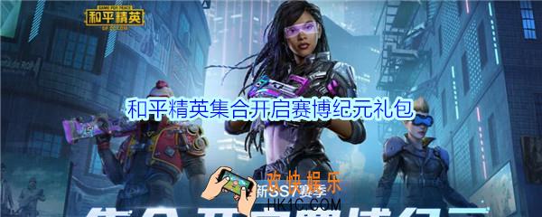 和平精英集合开启赛博纪元礼包领取2020_集合开启赛博纪元礼包在哪领