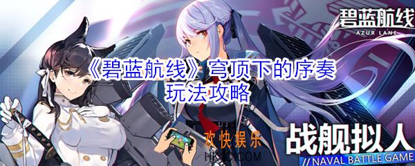 碧蓝航线穹顶下的序奏活动怎么玩_穹顶下的序奏玩法攻略
