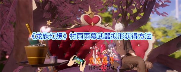 龙族幻想村雨雨幕武器拟形怎么获得_龙族幻想村雨雨幕武器拟形获得方法