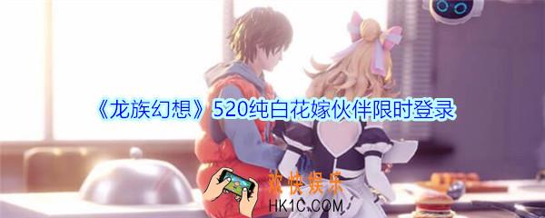 龙族幻想520纯白花嫁伙伴限时登录_龙族幻想纯白花嫁上线哪些伙伴