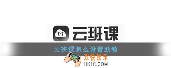 云班课怎么设置助教_云班课助教设置方法