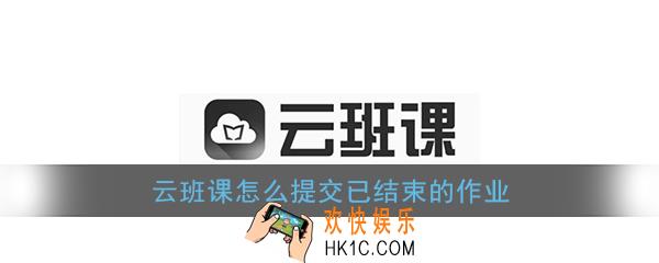云班课怎么提交已结束的作业_云班课超时作业还可以提交吗