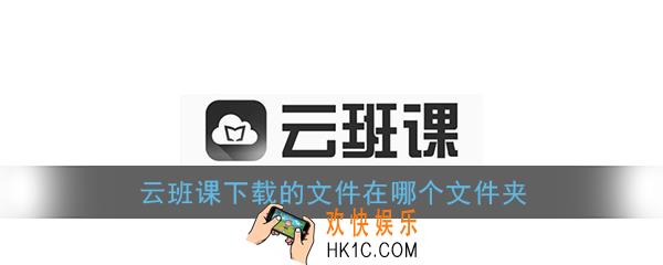 云班课下载的文件在哪个文件夹_云班课下载文件保存位置