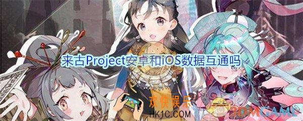 来古Project安卓和iOS数据互通吗_来古Project手游安卓和iOS可以一起玩吗