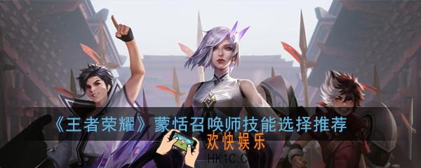 王者荣耀蒙恬召唤师技能带什么好_蒙恬召唤师技能选择推荐