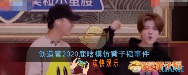 创造营2020鹿晗模仿黄子韬事件是怎么回事_鹿晗模仿黄子韬事件详情介绍