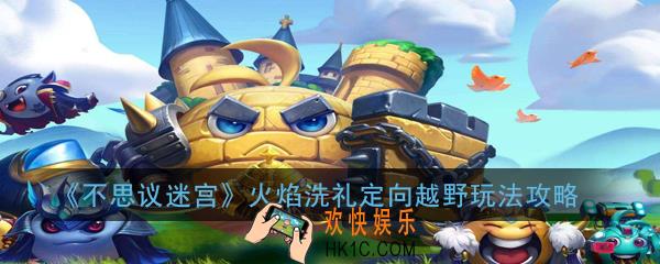 不思议迷宫火焰洗礼定向越野怎么过_火焰洗礼定向越野玩法攻略