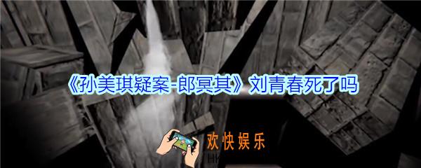 孙美琪疑案郎冥其刘青春死了吗_郎冥其dlc最后刘青春还活着吗