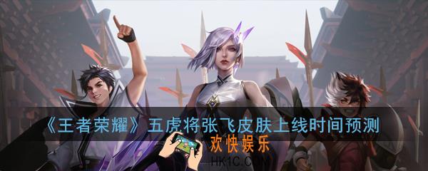 王者荣耀五虎将张飞皮肤什么时候出_五虎将张飞皮肤上线时间预测