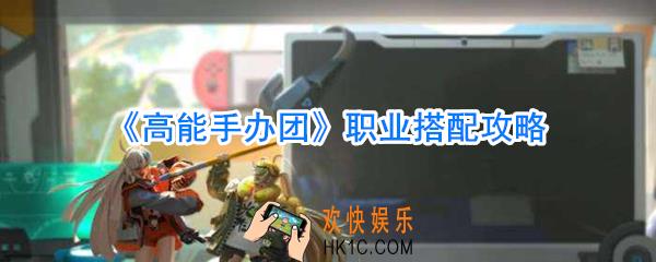 高能手办团职业怎么搭配_高能手办团职业搭配攻略