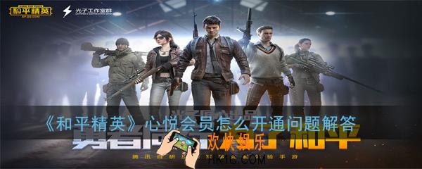 和平精英心悦会员怎么开通_心悦会员怎么开通问题解答