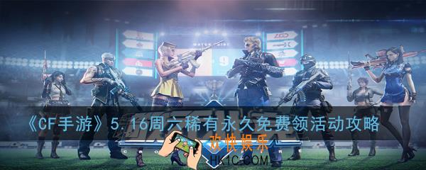 CF手游5.16周六稀有永久免费领活动地址在哪_5.16周六稀有永久免费领活动地址及玩法介绍