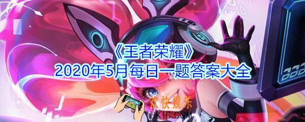 王者荣耀5月每日一题汇总2020_王者荣耀2020年5月每日一题答案大全
