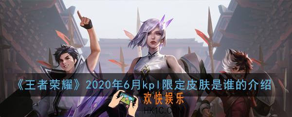 王者荣耀2020年6月kpl限定皮肤是谁的_2020年6月kpl限定皮肤是谁的介绍