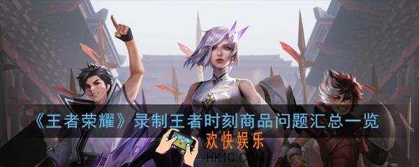 王者荣耀录制王者时刻视频问题大全_录制王者时刻视频问题汇总一览