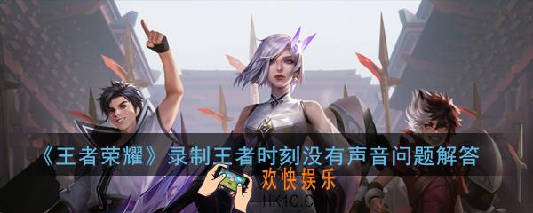 王者荣耀录制王者时刻视频没有声音怎么办_录制王者时刻视频没有声音问题解答
