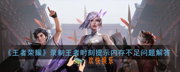 王者荣耀录制王者时刻视频提示内存不足怎么办_录制王者时刻视频提示内存不足问题解答