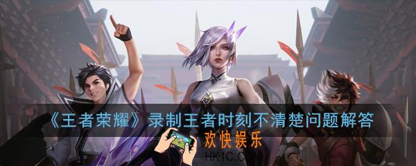 王者荣耀录制王者时刻视频不清楚怎么办_录制王者时刻视频不清楚问题解答