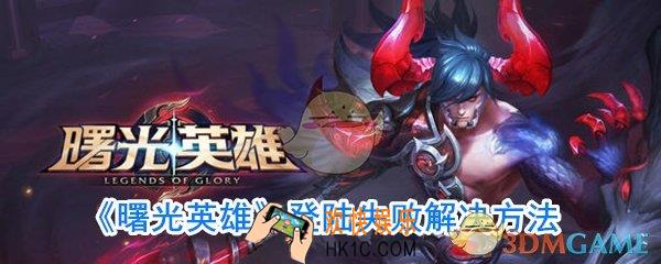 曙光英雄怎么登录_曙光英雄登陆失败