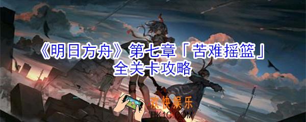 明日方舟第七章怎么过_明日方舟苦难摇篮全关卡攻略