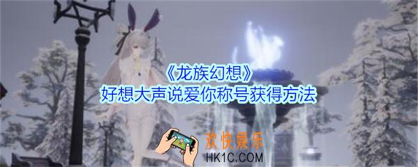 龙族幻想好想大声说爱你称号怎么获得_龙族幻想好想大声说爱你称号获得方法