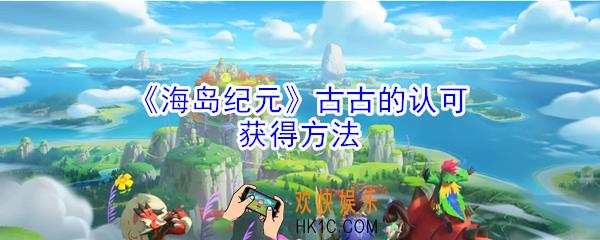 海岛纪元古古的认可怎么获得_古古的认可获得方法