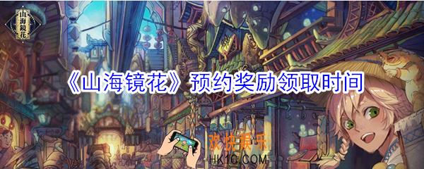 山海镜花预约奖励什么时候发_预约奖励领取时间