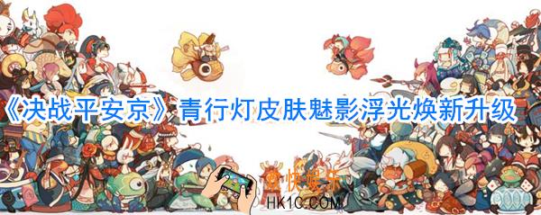 决战平安京青行灯皮肤魅影浮光升级效果_青行灯皮肤魅影华光怎么升级