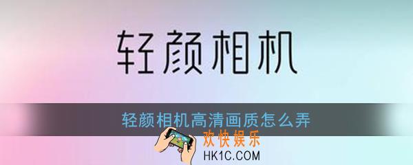 轻颜相机高清画质怎么弄_轻颜相机高清画质设置方法