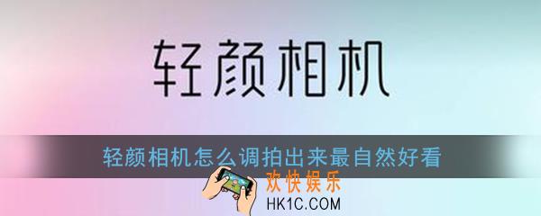 轻颜相机怎么调最好看_轻颜相机怎么调拍出来最自然好看