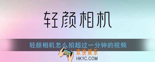 轻颜相机怎么拍超过一分钟的视频_轻颜相机拍长视频教程