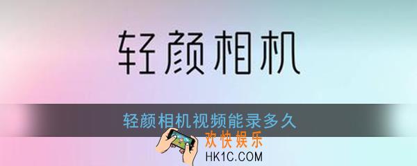 轻颜相机视频能录多久_轻颜相机视频录制时间上限