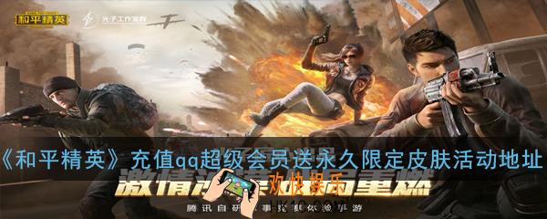 和平精英最新充值qq超级会员送永久限定皮肤活动地址在哪_最新充值qq超级会员送永久限定皮肤活动地址攻略