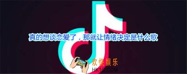 真的想谈恋爱了，那就让情绪决定是什么歌_抖音真的想谈恋爱了，那就让情绪决定歌曲歌词介绍