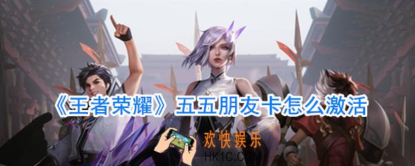 王者荣耀朋友卡激活方法_王者荣耀五五朋友卡激活口令