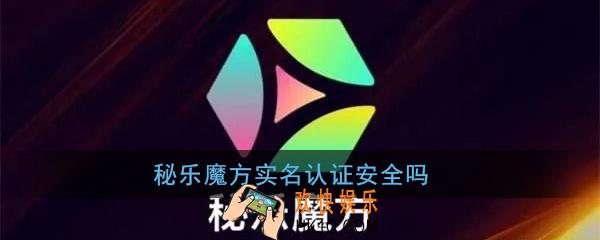 秘乐魔方实名认证安全吗_秘乐魔方实名认证有风险吗