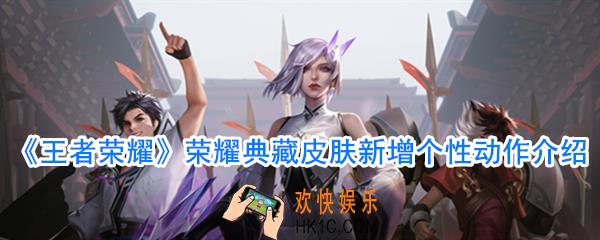 王者荣耀荣耀典藏皮肤新增个性动作一览_荣耀典藏皮肤新增了哪些个性动作