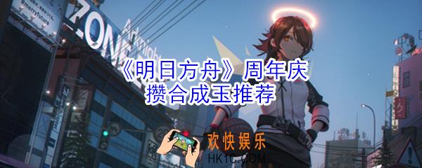 明日方舟周年庆需要多少合成玉_周年庆攒合成玉推荐