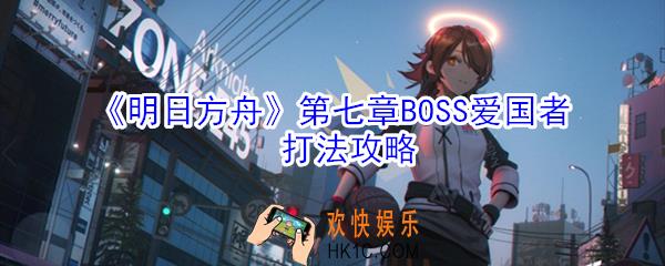 明日方舟第七章BOSS爱国者怎么打_爱国者打法攻略