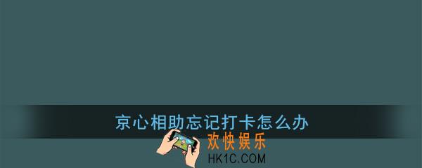 京心相助忘记打卡怎么办_京心相助忘记打卡补卡方法介绍