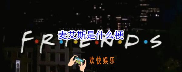 麦艾斯是什么梗_麦艾斯是什么意思