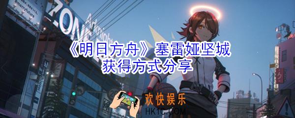 明日方舟塞雷娅坚城怎么获得_塞雷娅坚城获得方式分享