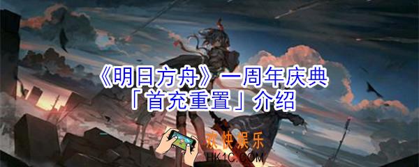 明日方舟首充什么时候重置_明日方舟周年庆首充重置时间