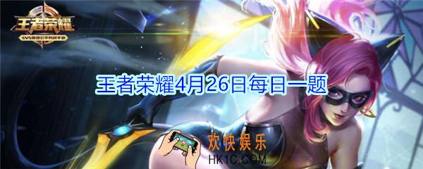王者荣耀4月26日每日一题答案2020_重磅系列皮肤最新消息来袭，首个即将于4月几日揭晓