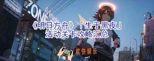 明日方舟生于黑夜攻略大全_生于黑夜活动关卡攻略汇总