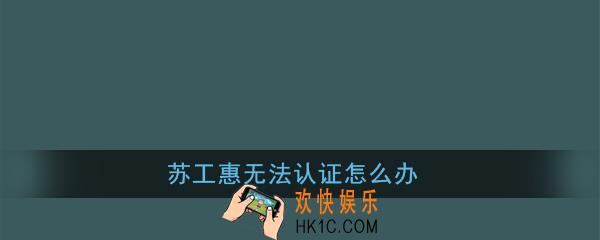 苏工惠无法认证怎么办_苏工惠无法实名认证解决办法